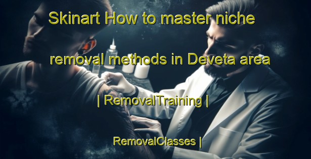 Skinart How to master niche removal methods in Deveta area | RemovalTraining | RemovalClasses | SkinartTraining-Montenegro